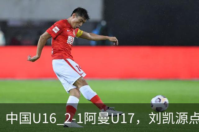 中国U16 2-1阿曼U17，刘凯源点射&染红，彭显宸建功